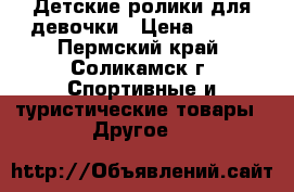 Детские ролики для девочки › Цена ­ 500 - Пермский край, Соликамск г. Спортивные и туристические товары » Другое   